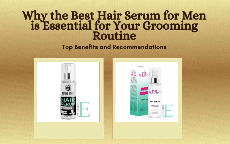 Why the Best Hair Serum for Men is Essential for Grooming Routine-Top Benefits and Recommendations